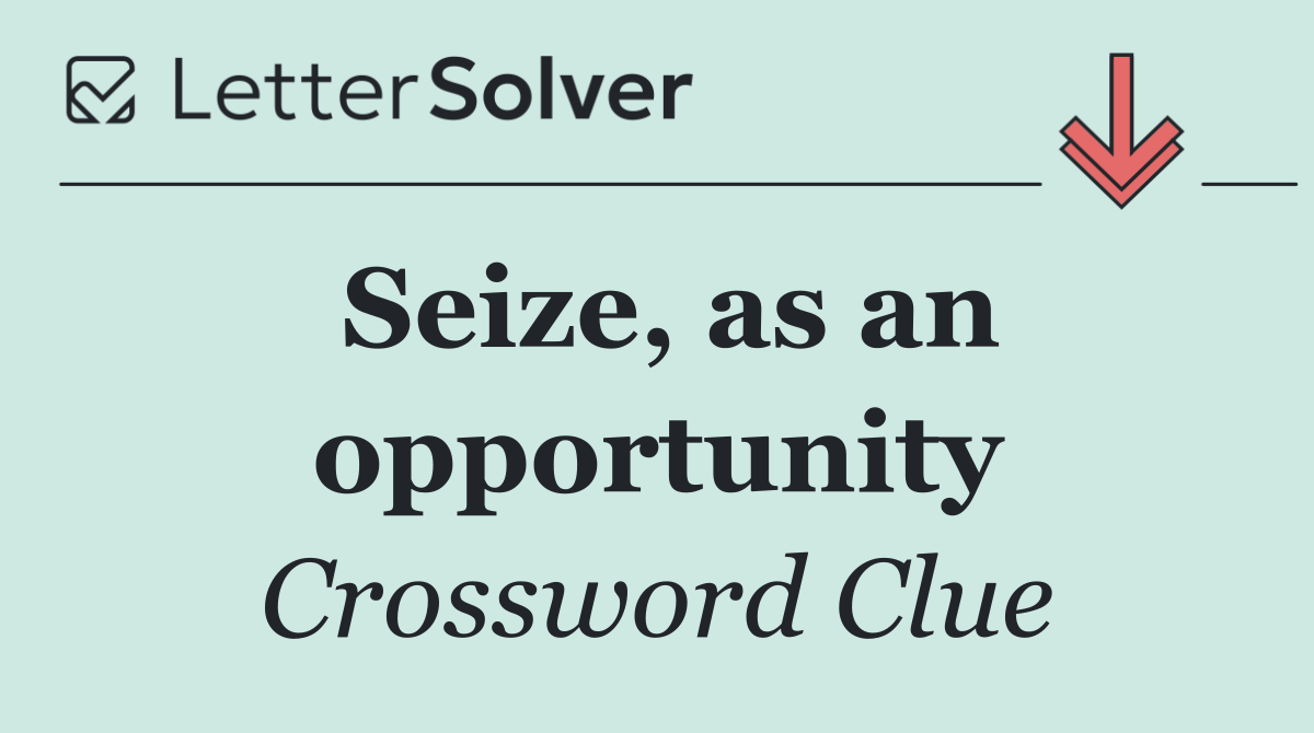 Seize, as an opportunity