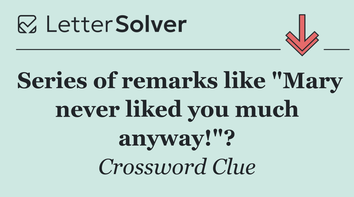 Series of remarks like "Mary never liked you much anyway!"?