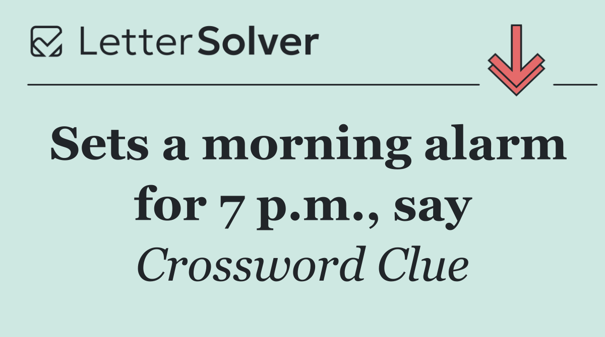 Sets a morning alarm for 7 p.m., say