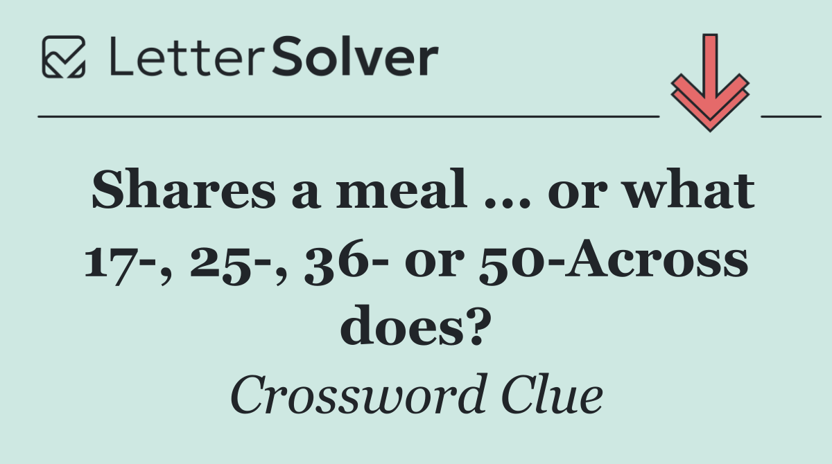 Shares a meal ... or what 17 , 25 , 36  or 50 Across does?