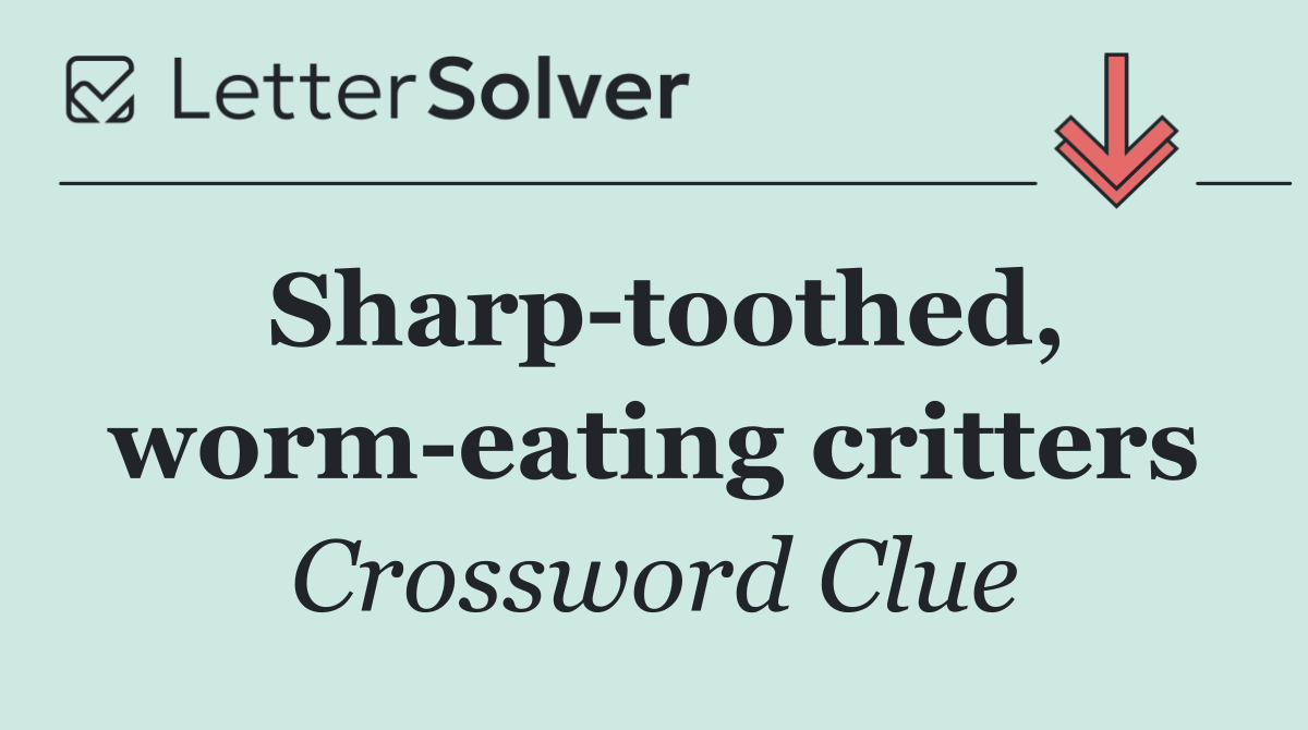 Sharp toothed, worm eating critters