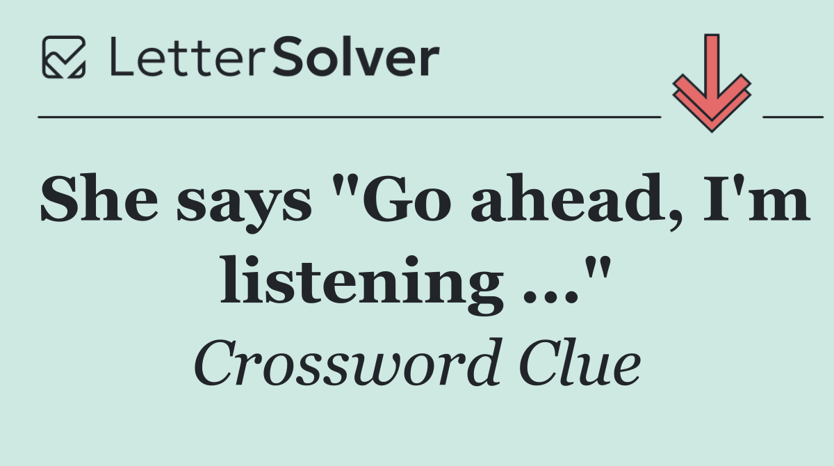 She says "Go ahead, I'm listening ..."