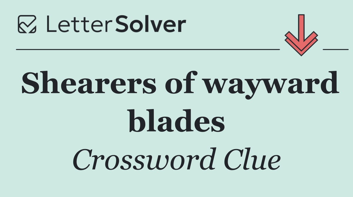 Shearers of wayward blades