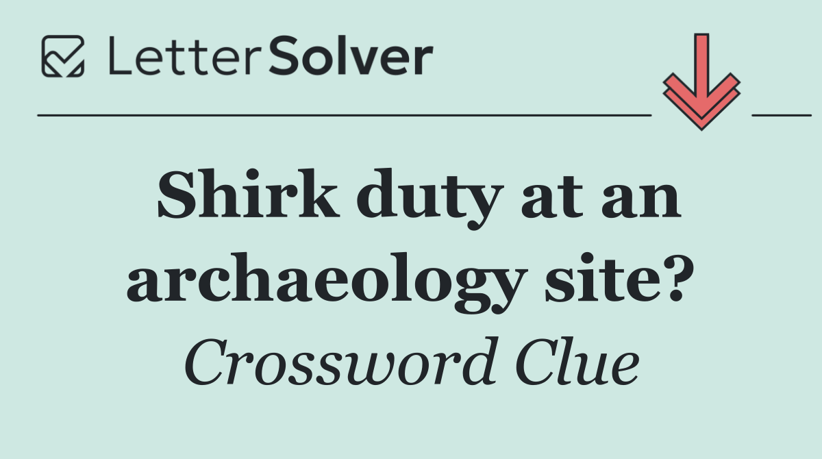 Shirk duty at an archaeology site?
