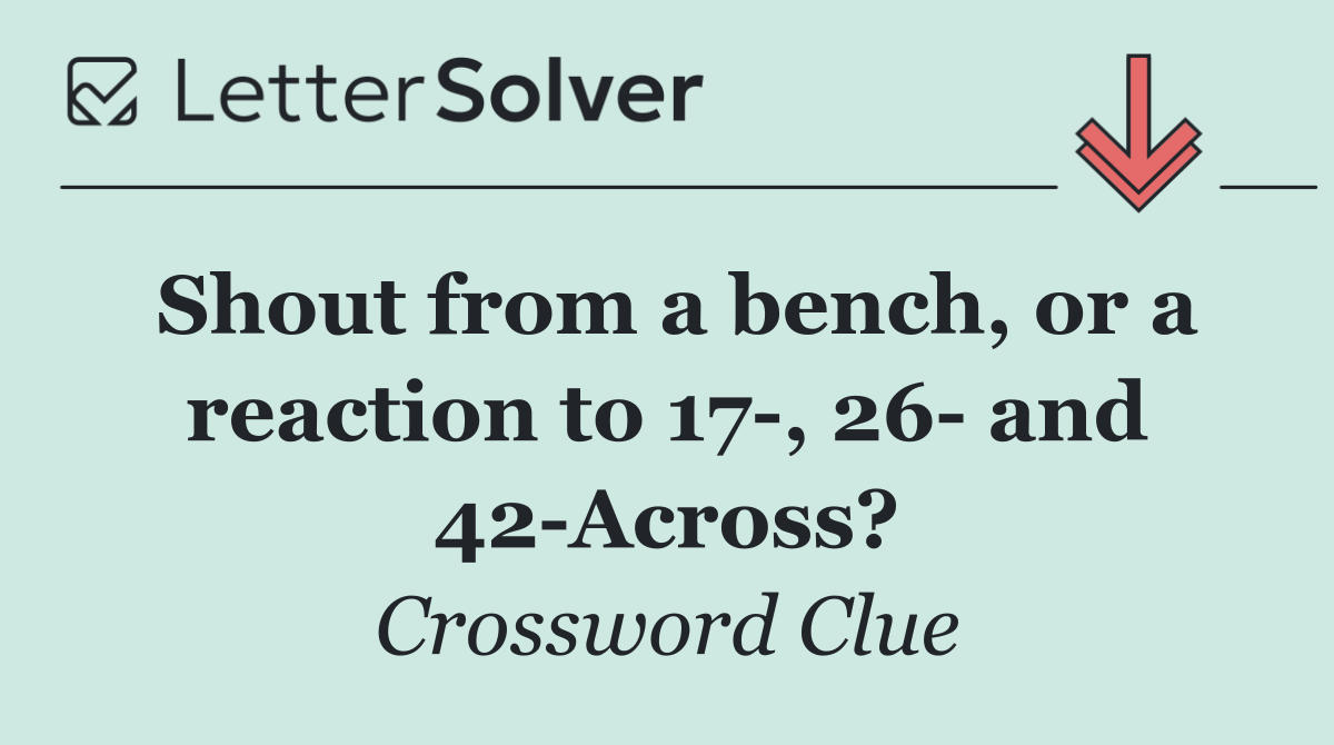 Shout from a bench, or a reaction to 17 , 26  and 42 Across?