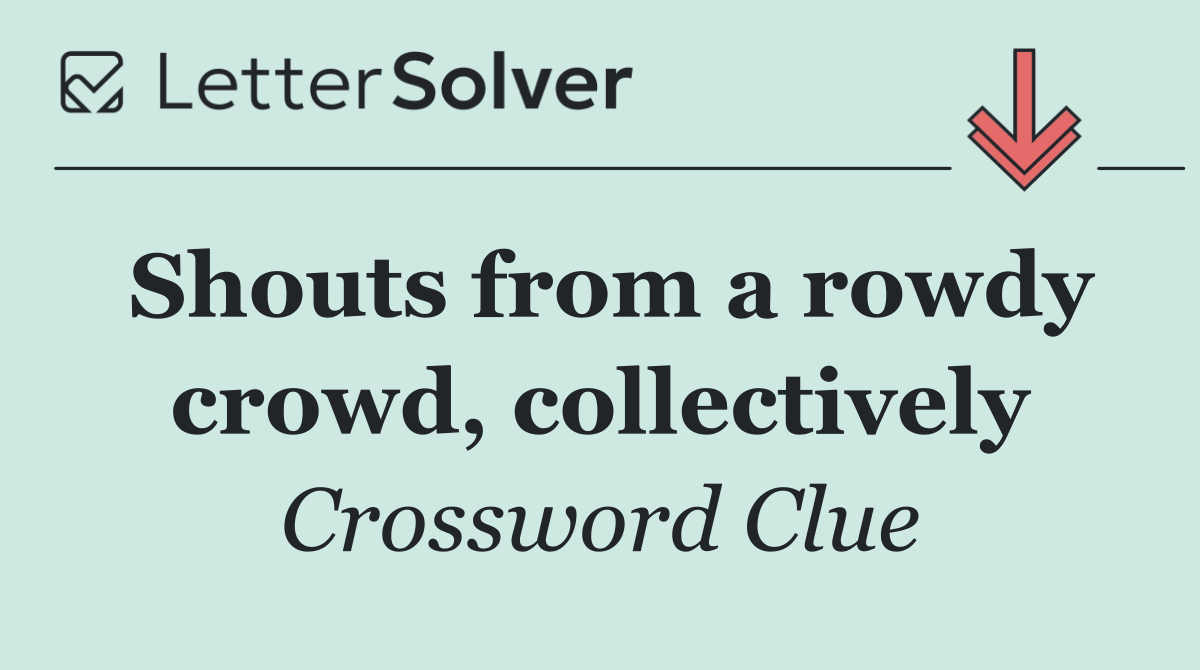 Shouts from a rowdy crowd, collectively
