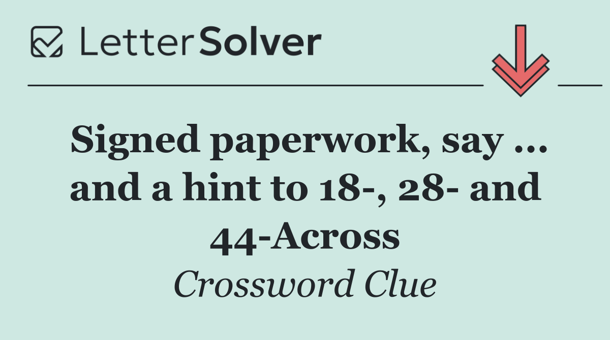 Signed paperwork, say ... and a hint to 18 , 28  and 44 Across