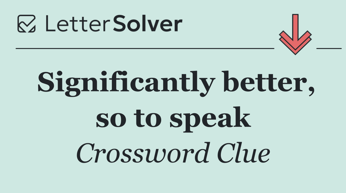 Significantly better, so to speak