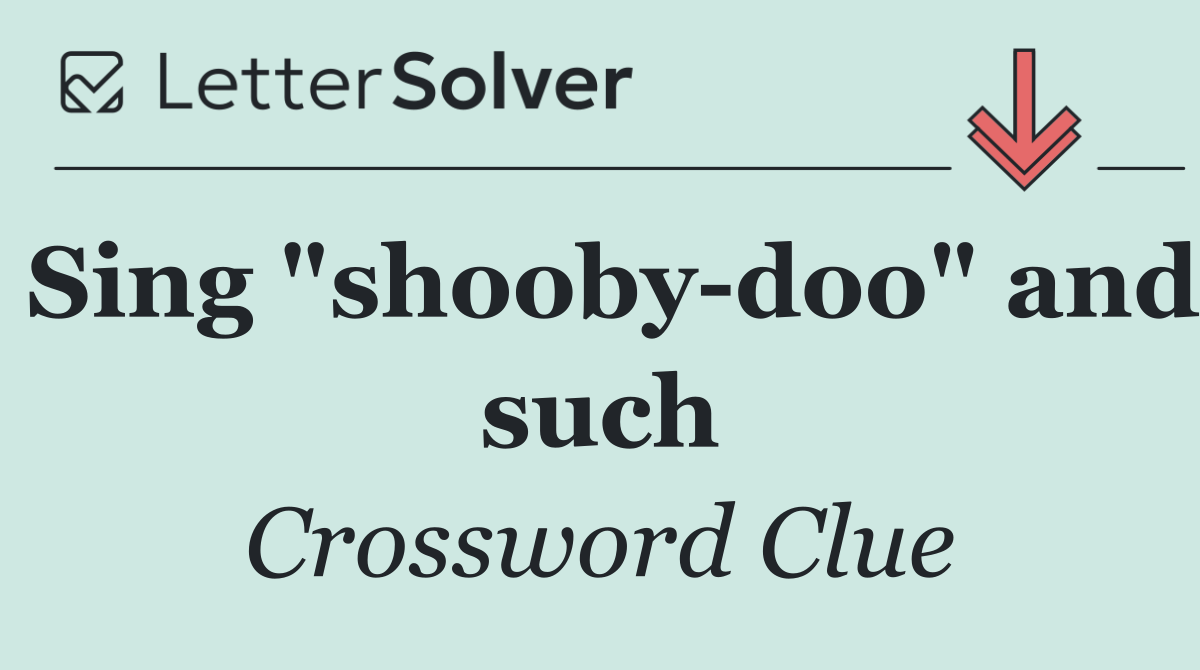Sing "shooby doo" and such