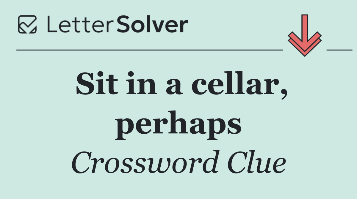 Sit in a cellar, perhaps