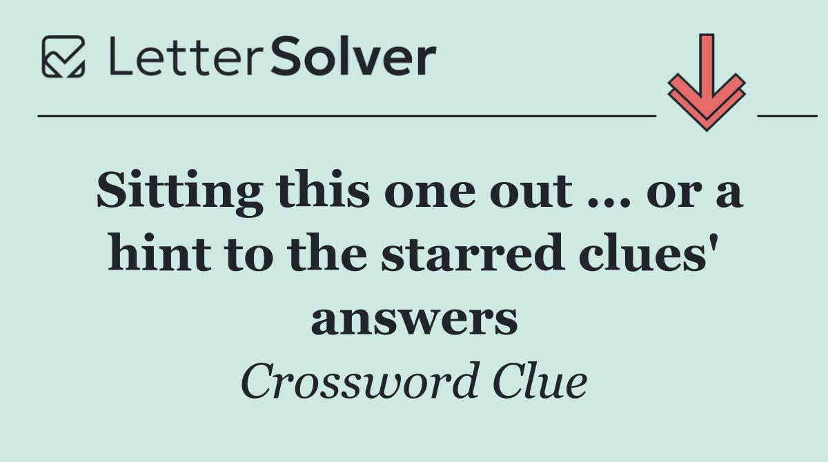 Sitting this one out ... or a hint to the starred clues' answers