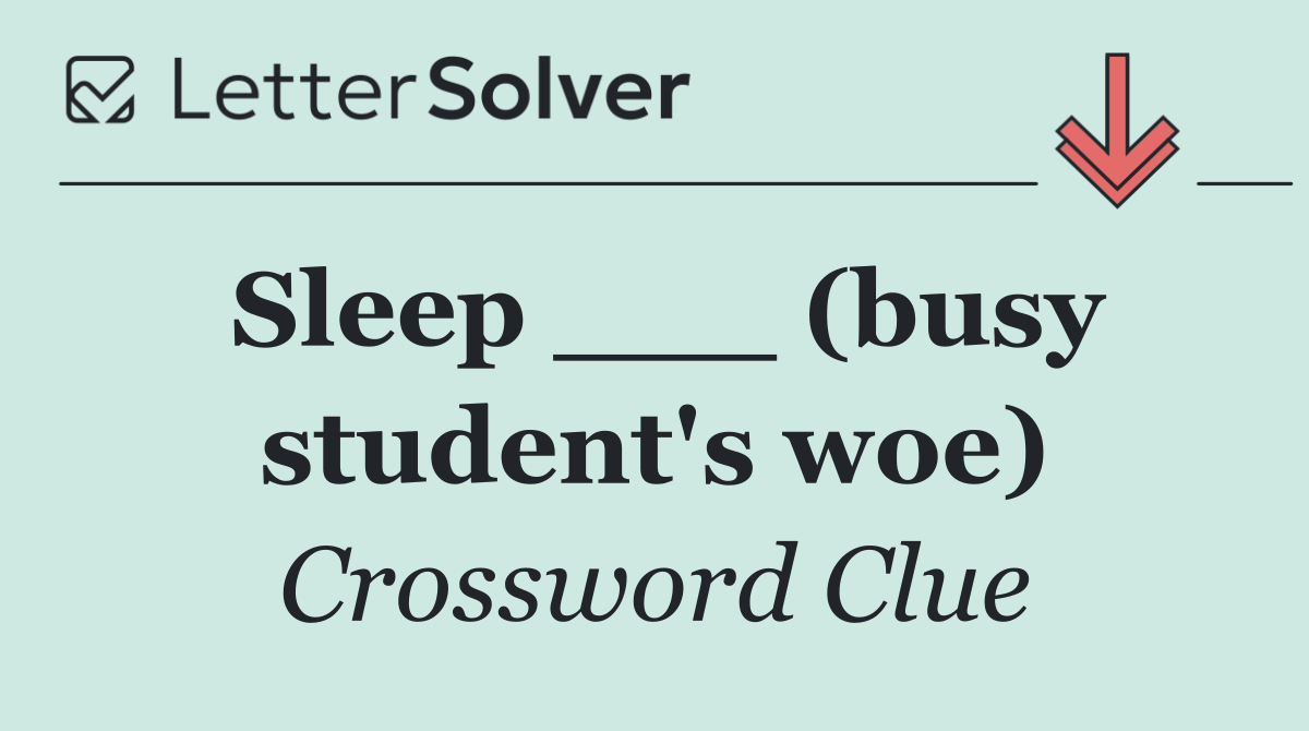 Sleep ___ (busy student's woe)