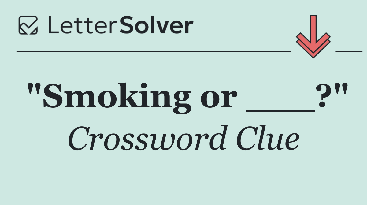 "Smoking or ___?"