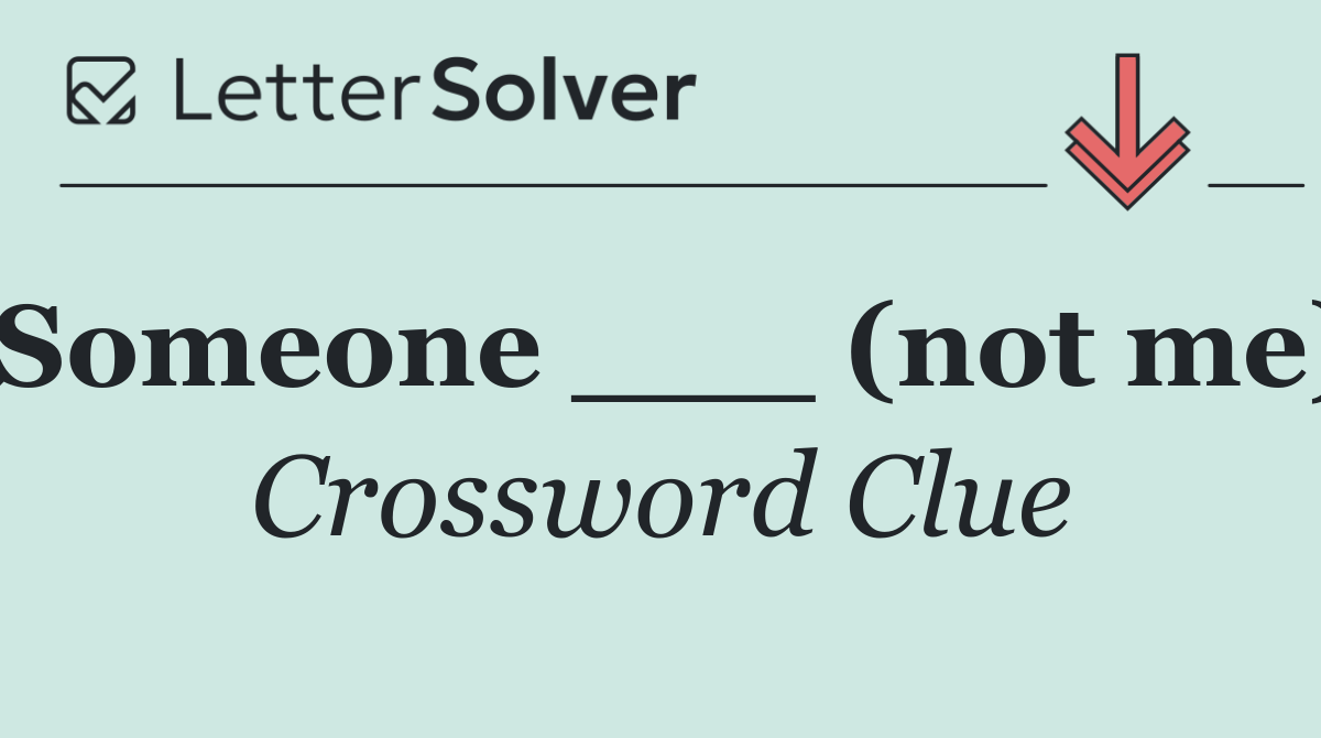 Someone ___ (not me)