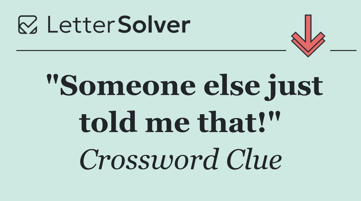 "Someone else just told me that!"