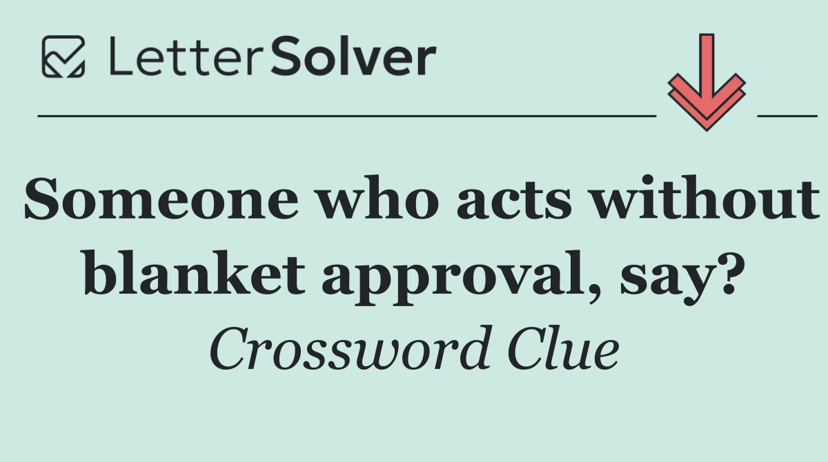 Someone who acts without blanket approval, say?