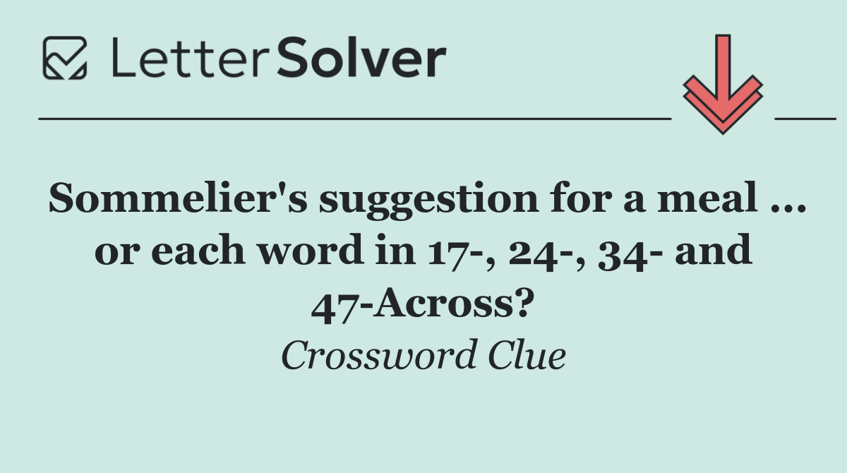 Sommelier's suggestion for a meal ... or each word in 17 , 24 , 34  and 47 Across?