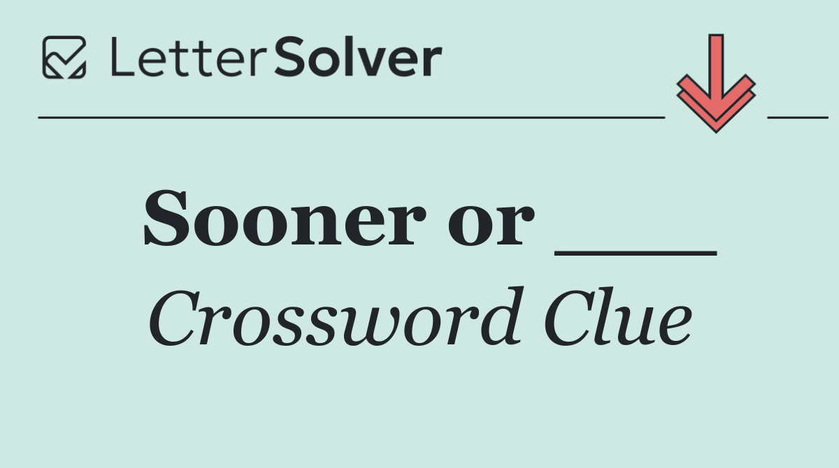 Sooner or ___