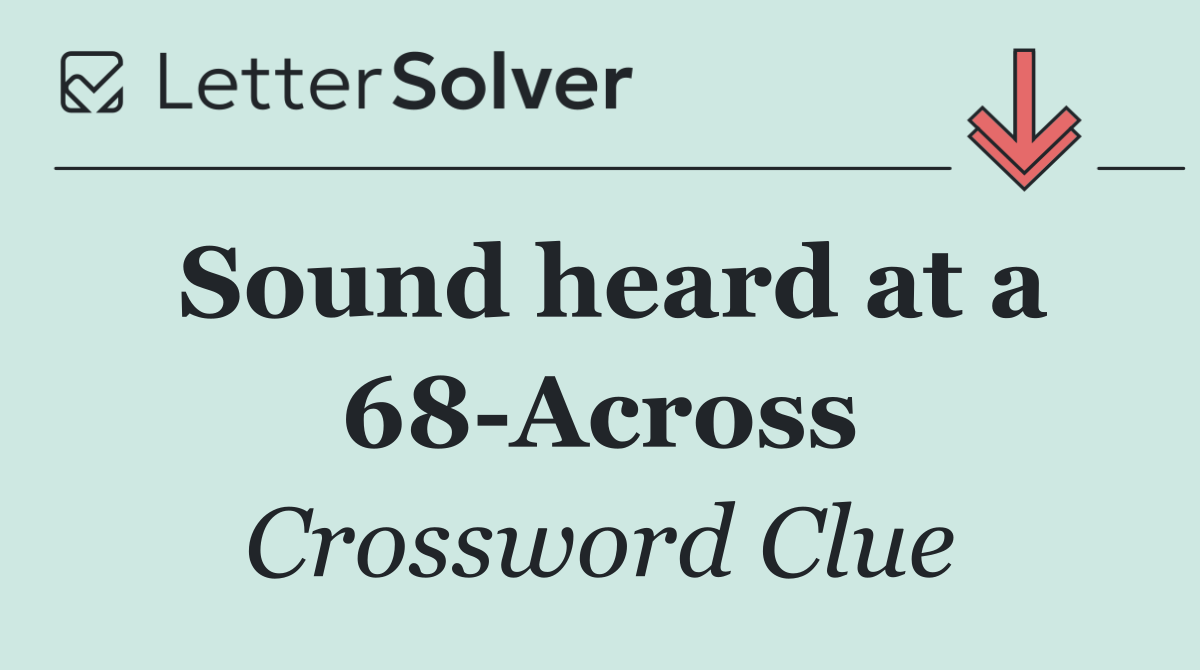 Sound heard at a 68 Across