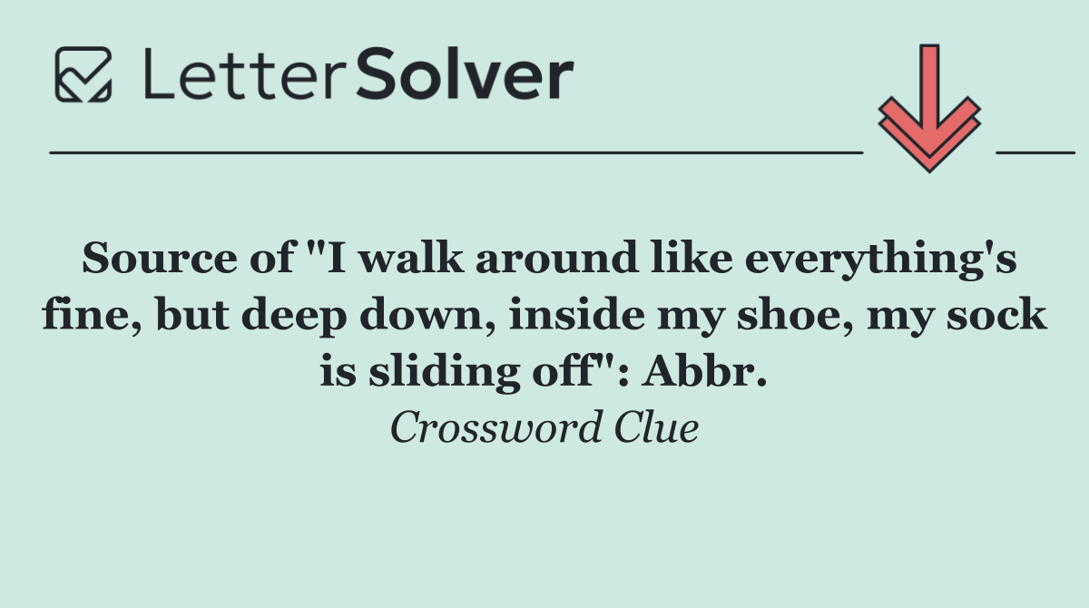 Source of "I walk around like everything's fine, but deep down, inside my shoe, my sock is sliding off": Abbr.