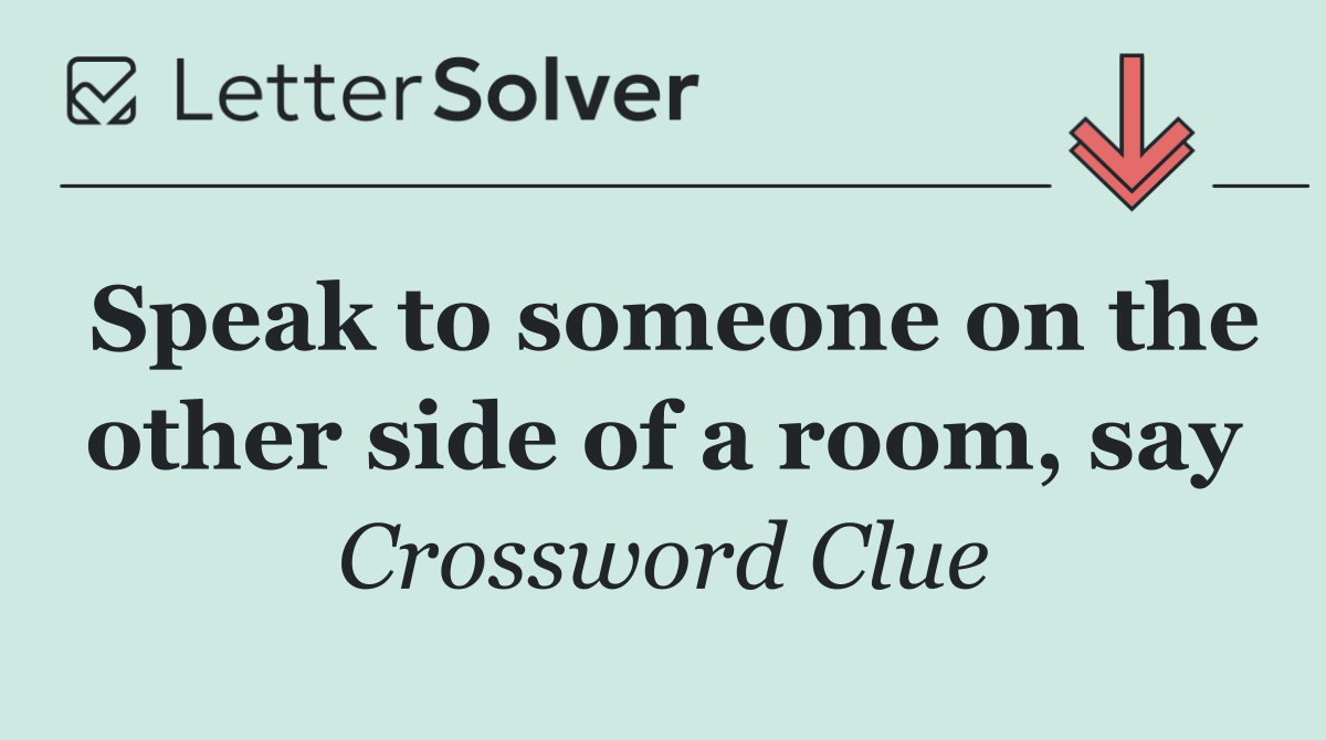 Speak to someone on the other side of a room, say