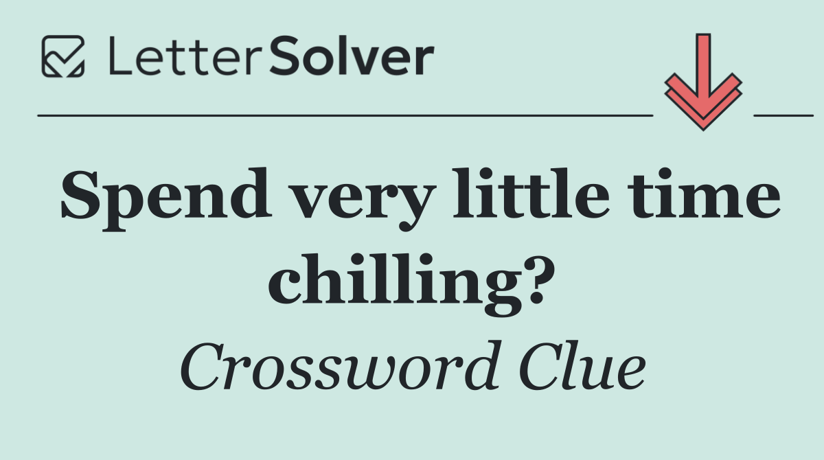Spend very little time chilling?