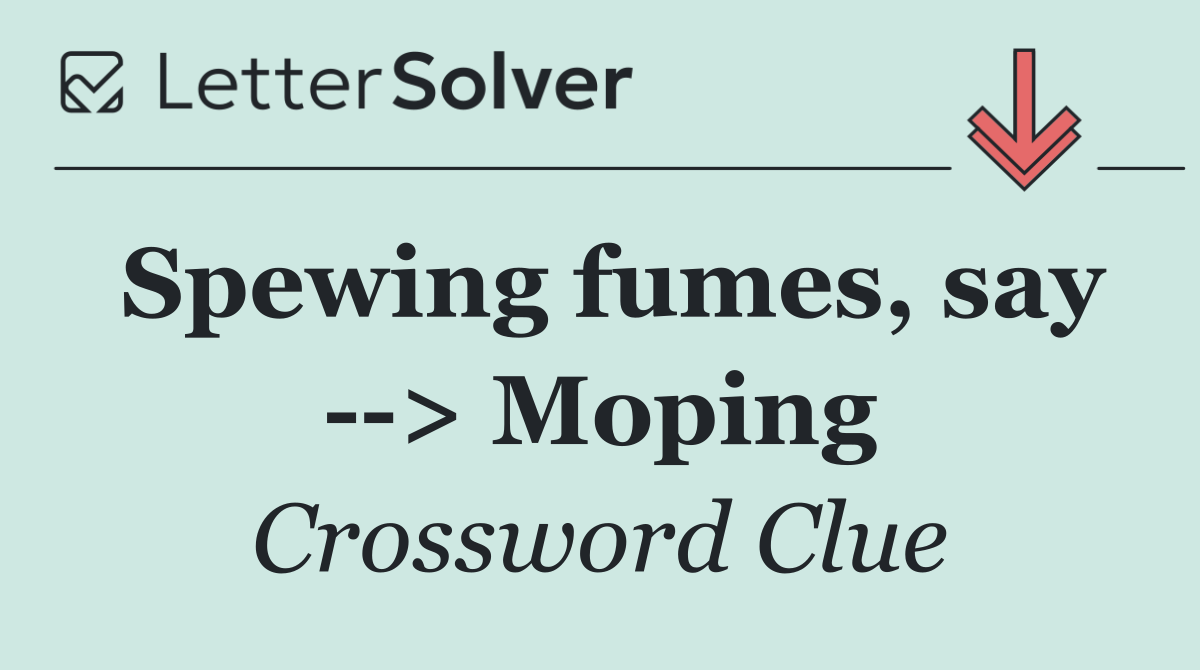 Spewing fumes, say   > Moping