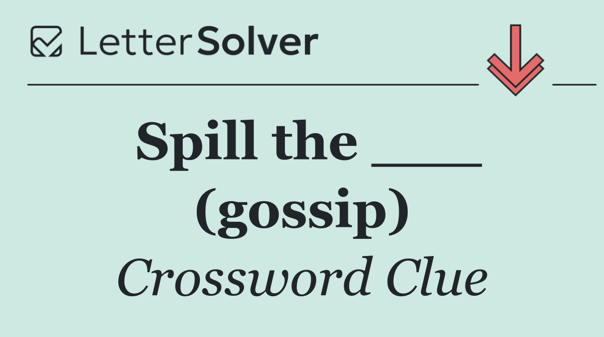 Spill the ___ (gossip)
