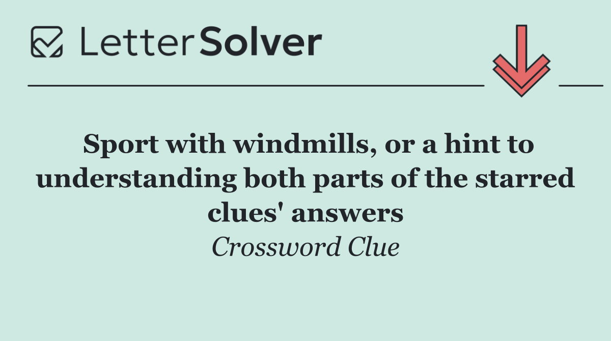 Sport with windmills, or a hint to understanding both parts of the starred clues' answers