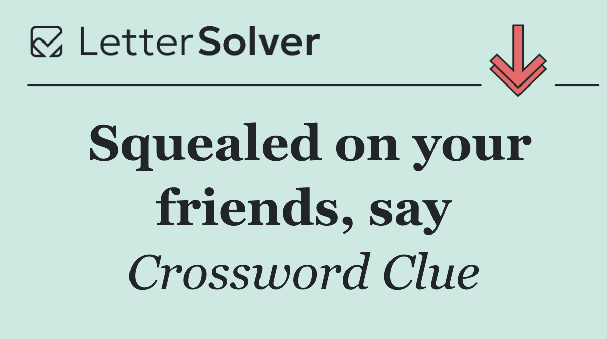 Squealed on your friends, say