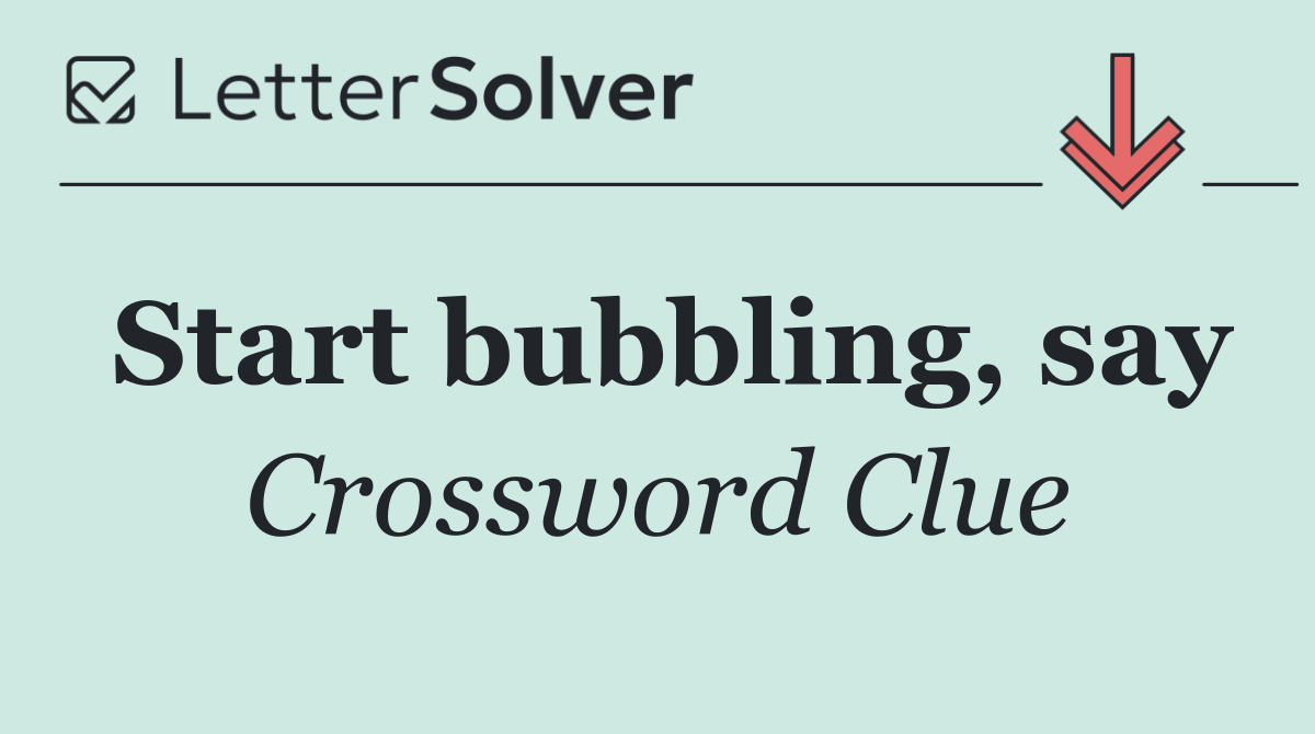 Start bubbling, say
