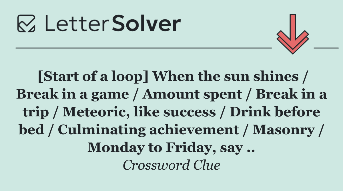[Start of a loop] When the sun shines / Break in a game / Amount spent / Break in a trip / Meteoric, like success / Drink before bed / Culminating achievement / Masonry / Monday to Friday, say ..