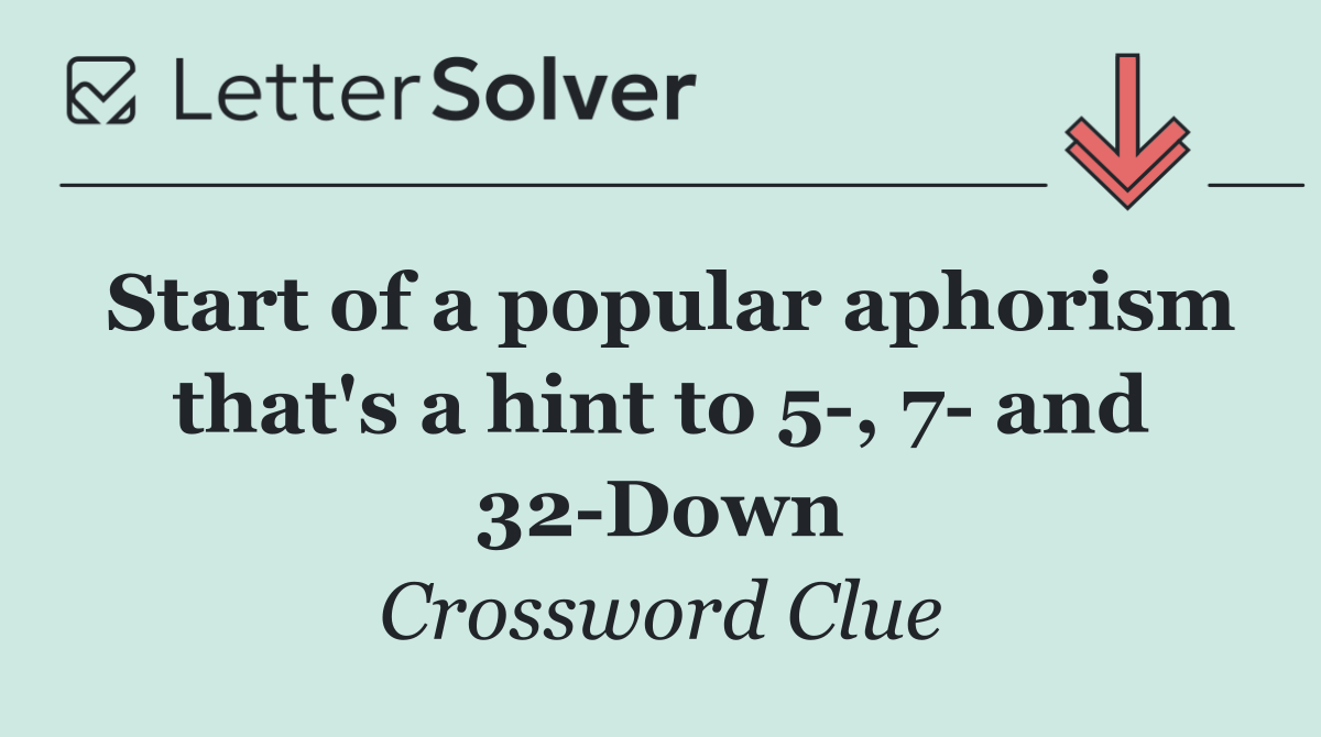 Start of a popular aphorism that's a hint to 5 , 7  and 32 Down