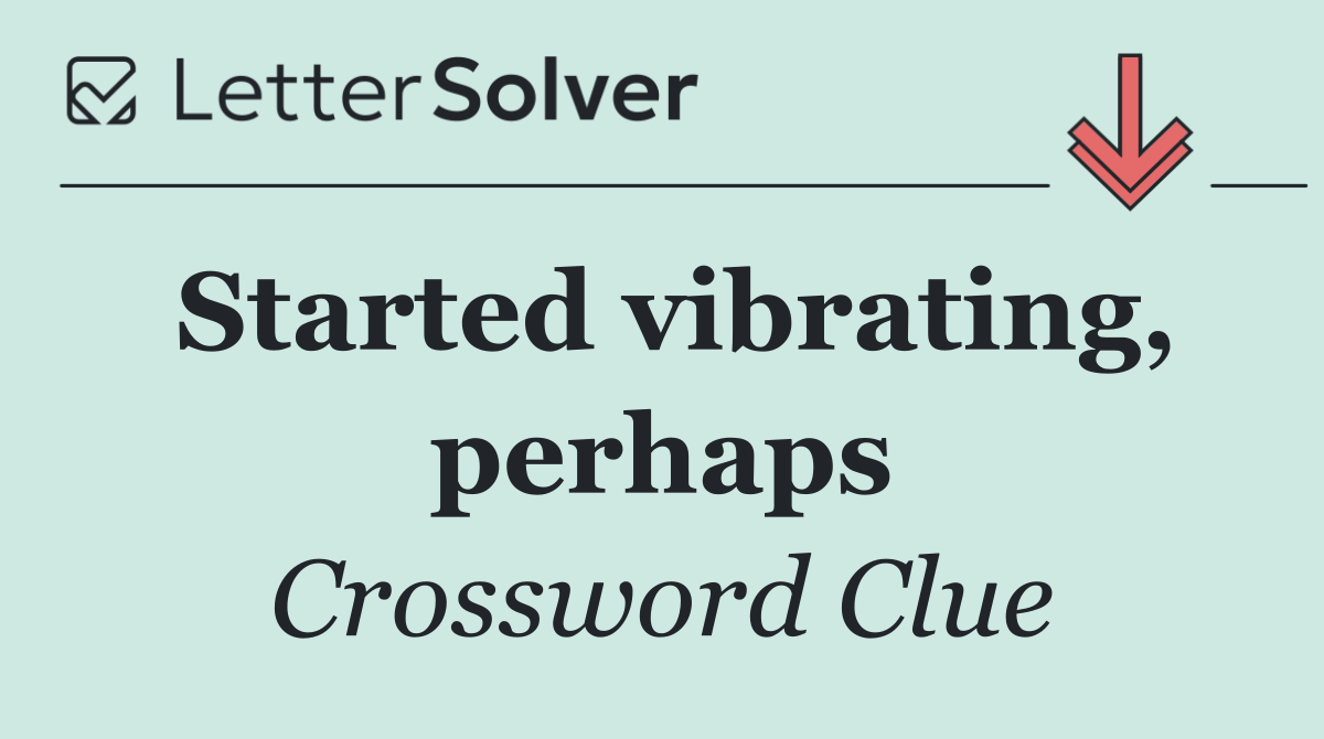 Started vibrating, perhaps