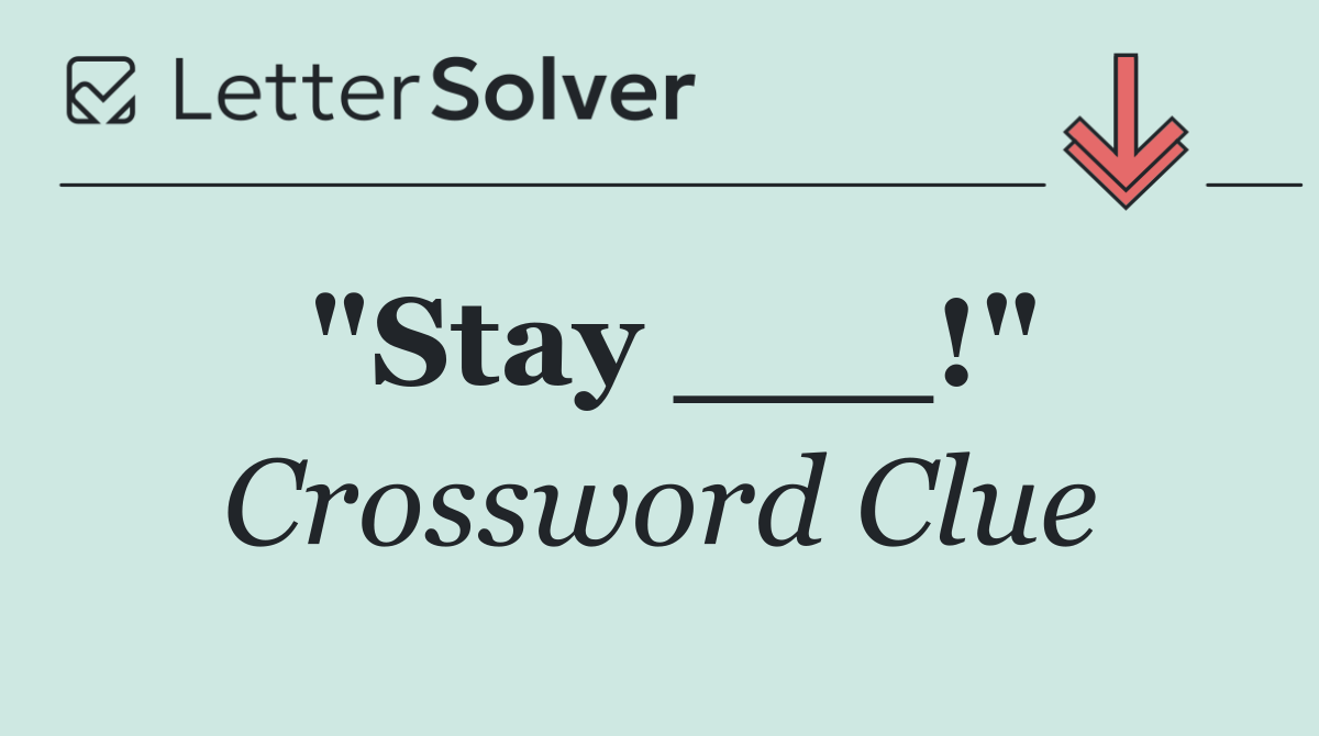 "Stay ___!"