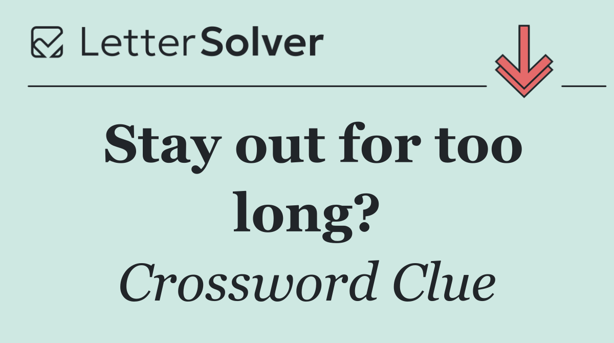 Stay out for too long?