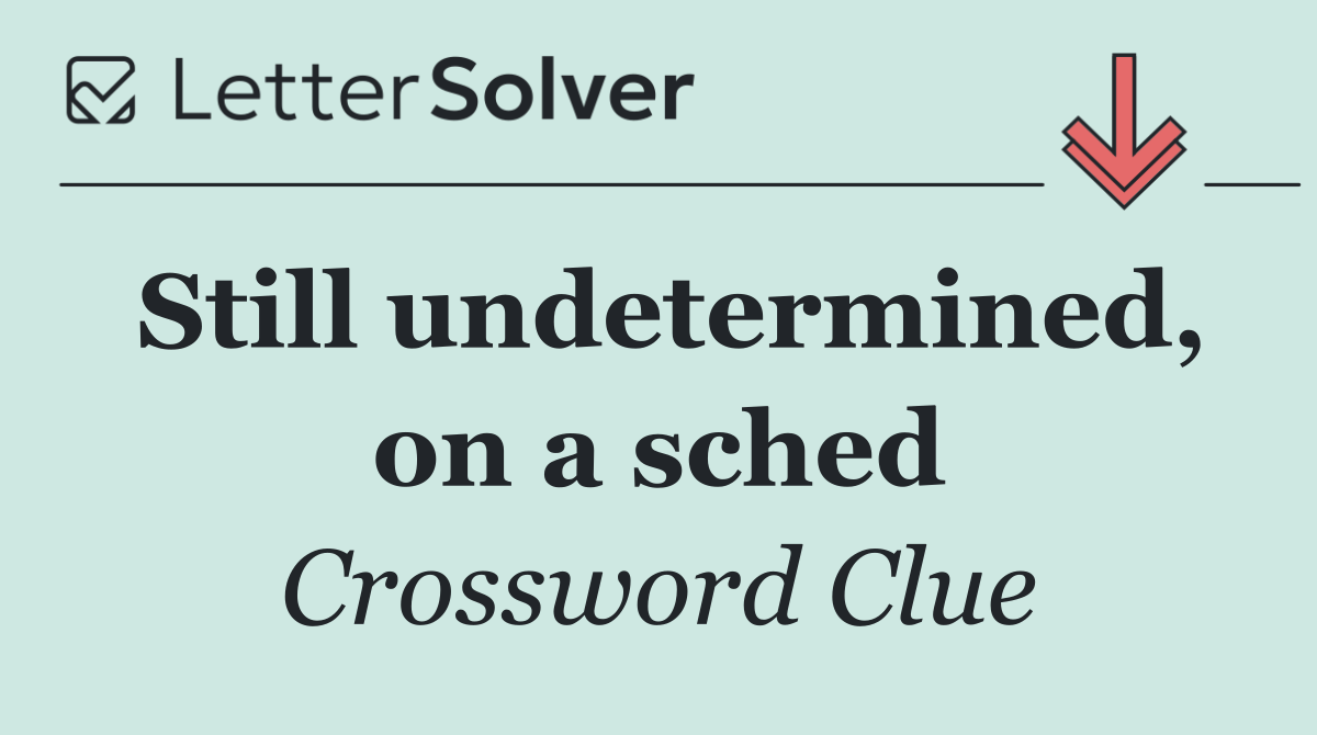 Still undetermined, on a sched