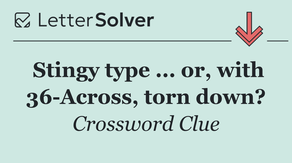 Stingy type ... or, with 36 Across, torn down?