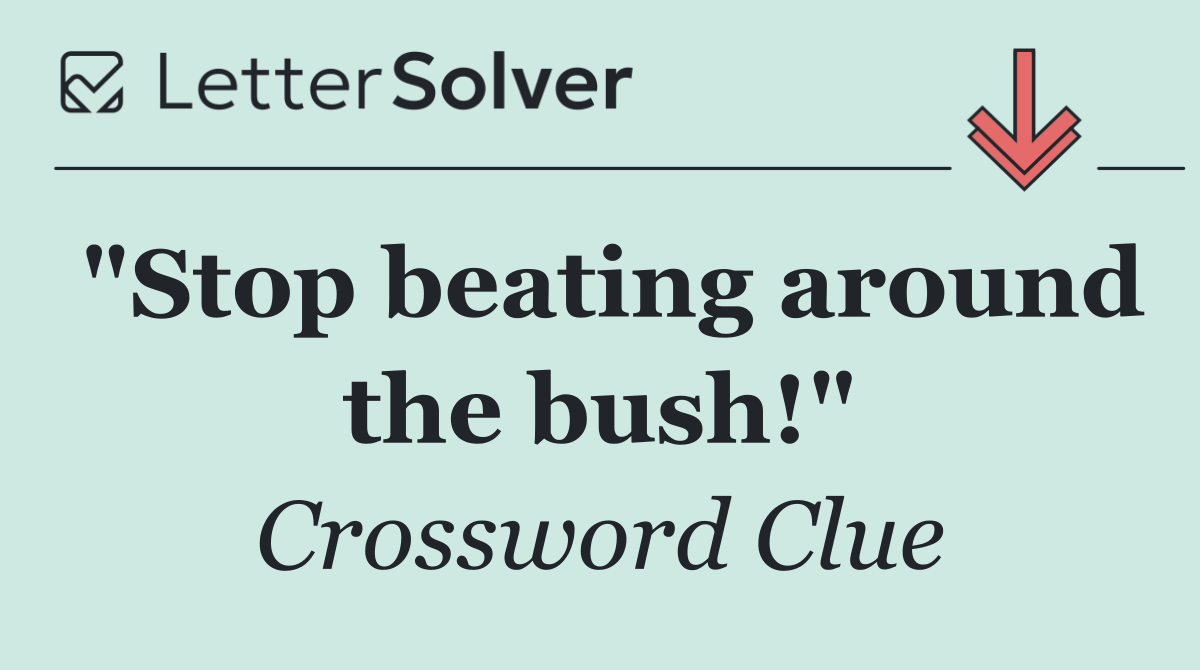 "Stop beating around the bush!"