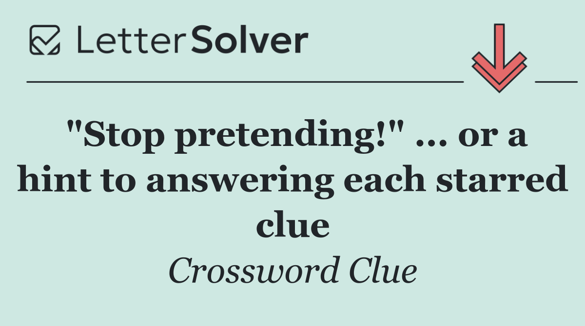"Stop pretending!" ... or a hint to answering each starred clue