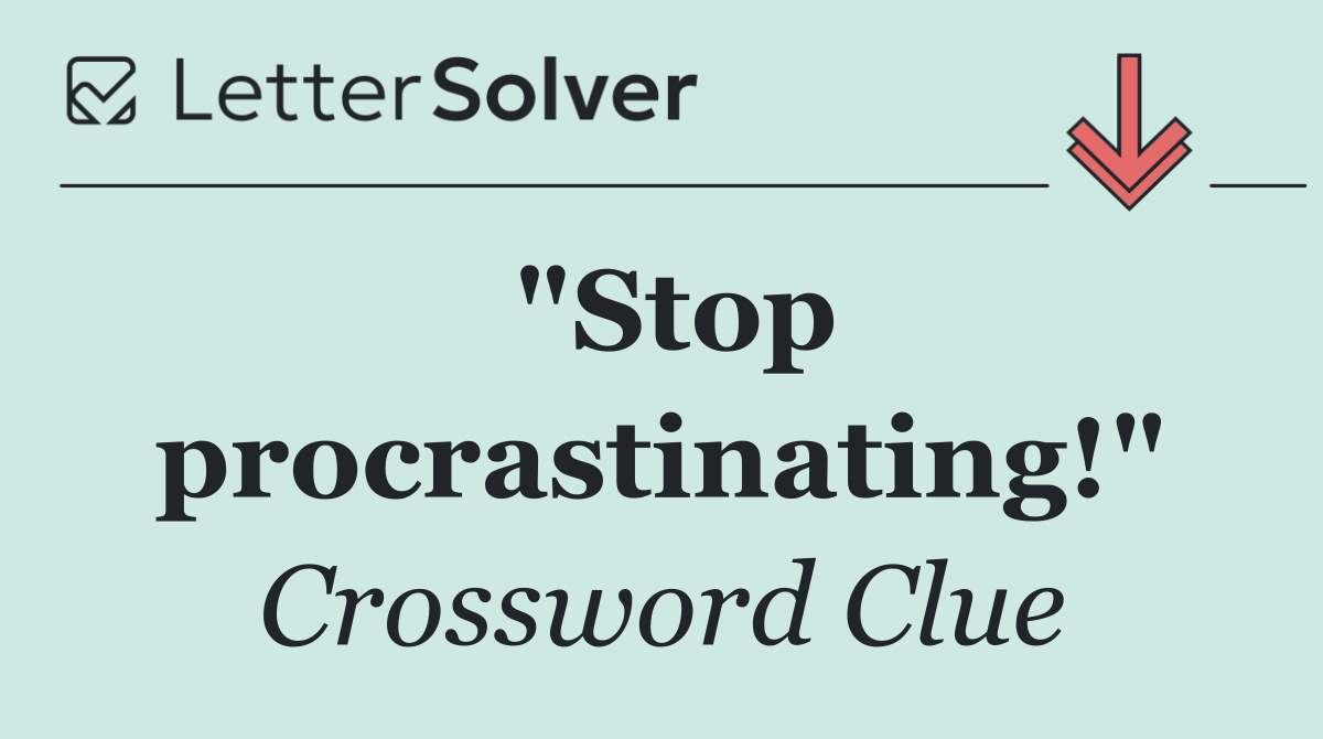 "Stop procrastinating!"