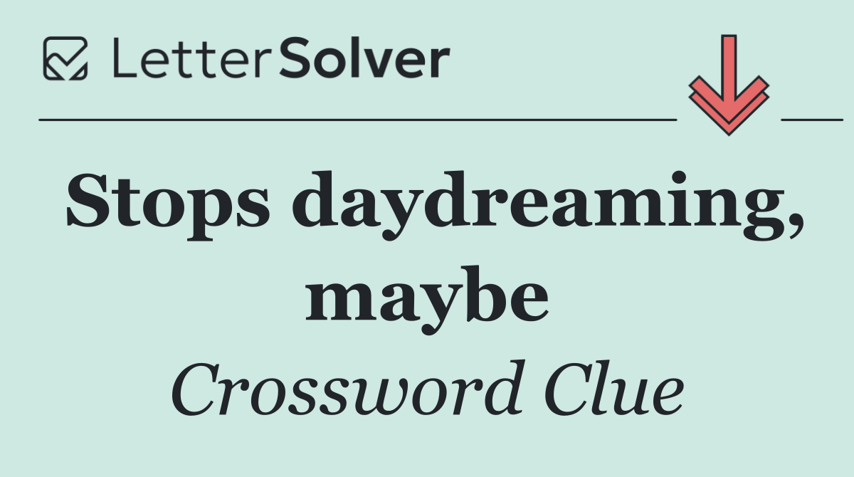 Stops daydreaming, maybe