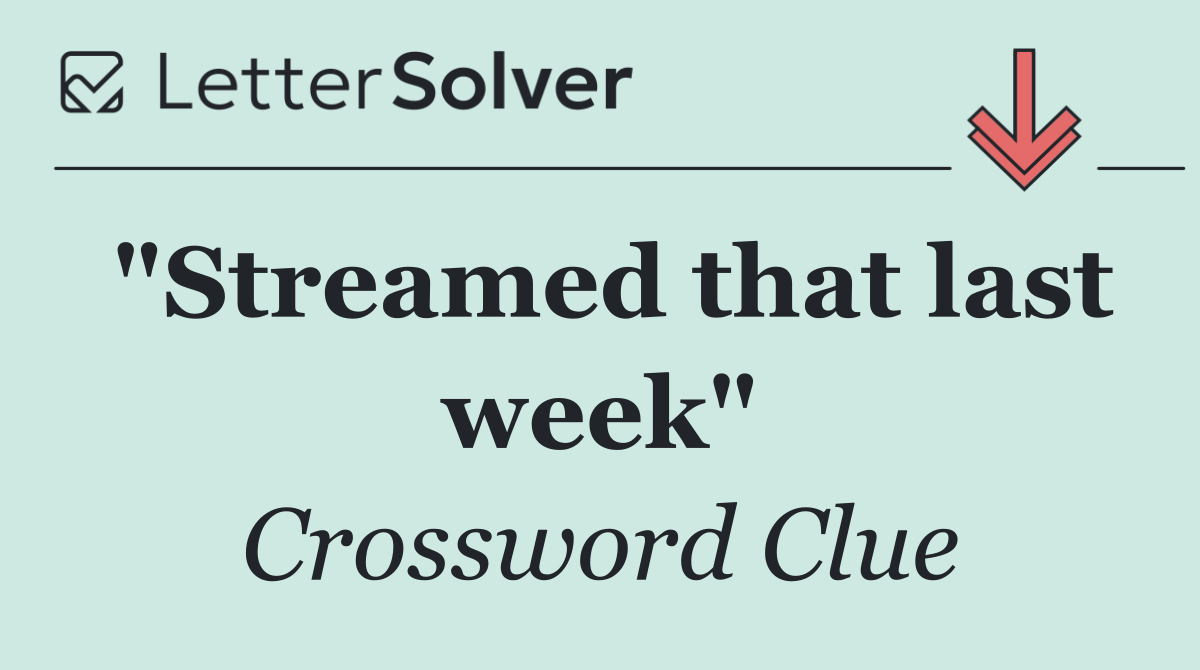 "Streamed that last week"