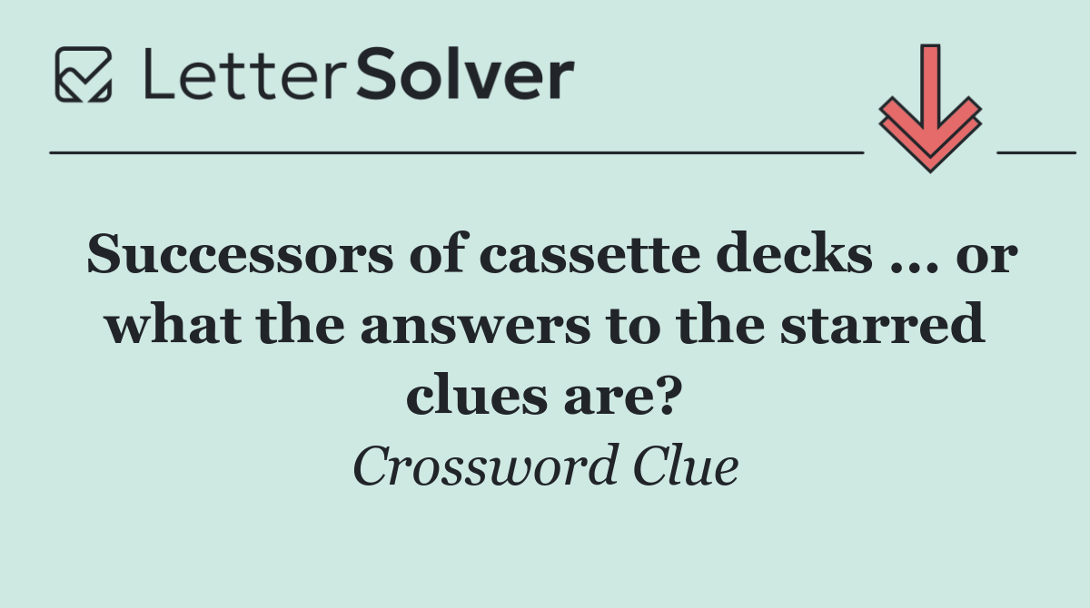 Successors of cassette decks ... or what the answers to the starred clues are?
