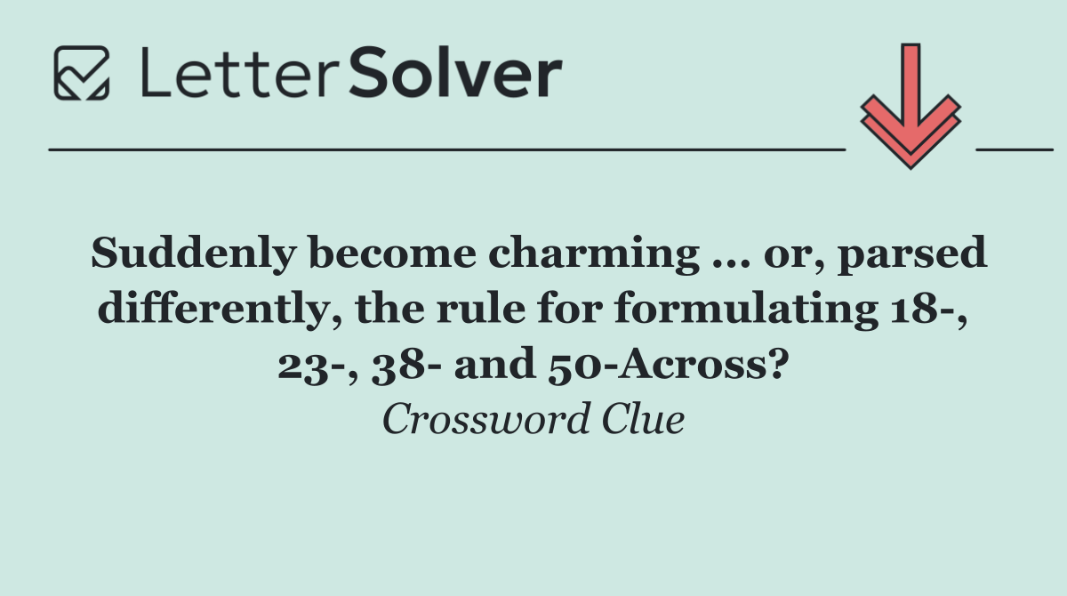 Suddenly become charming ... or, parsed differently, the rule for formulating 18 , 23 , 38  and 50 Across?