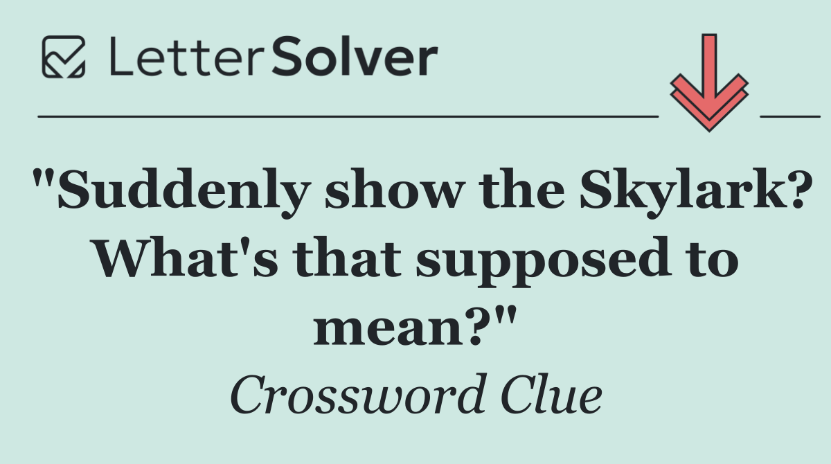 "Suddenly show the Skylark? What's that supposed to mean?"