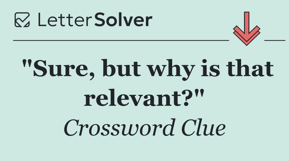 "Sure, but why is that relevant?"