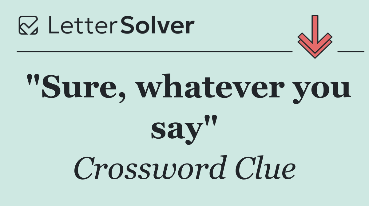 "Sure, whatever you say"