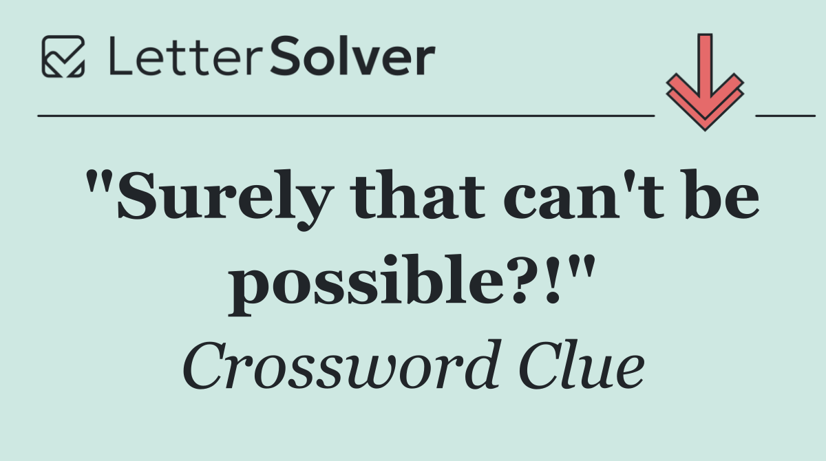 "Surely that can't be possible?!"