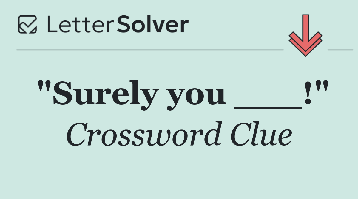 "Surely you ___!"